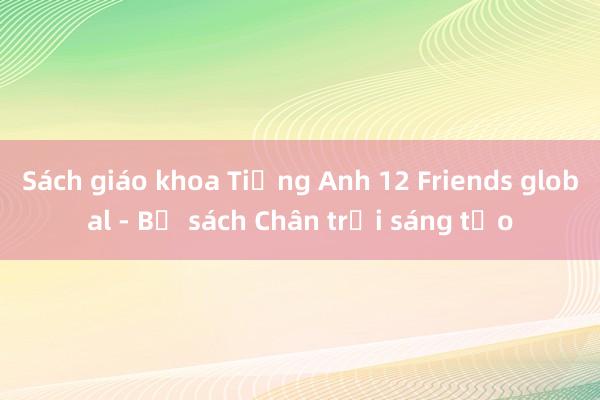 Sách giáo khoa Tiếng Anh 12 Friends global - Bộ sách Chân trời sáng tạo