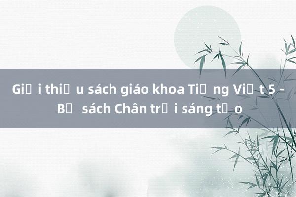 Giới thiệu sách giáo khoa Tiếng Việt 5 - Bộ sách Chân trời sáng tạo