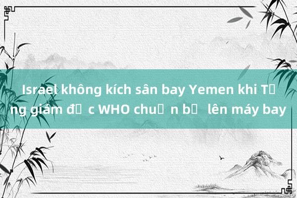 Israel không kích sân bay Yemen khi Tổng giám đốc WHO chuẩn bị lên máy bay