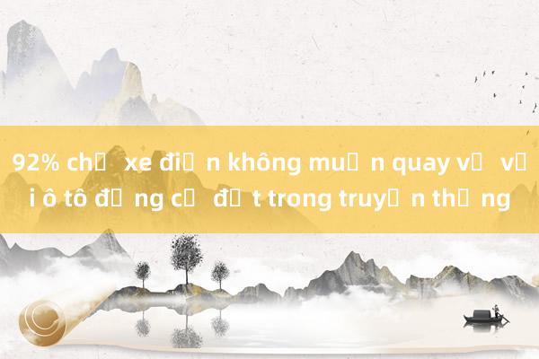 92% chủ xe điện không muốn quay về với ô tô động cơ đốt trong truyền thống