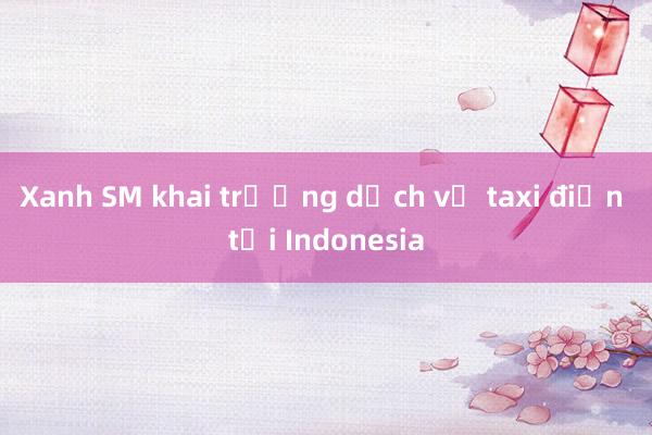 Xanh SM khai trương dịch vụ taxi điện tại Indonesia