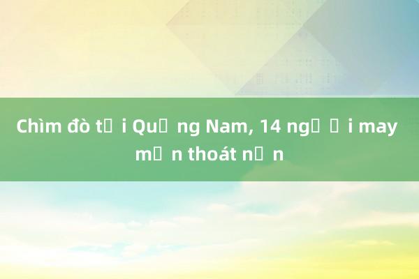 Chìm đò tại Quảng Nam, 14 người may mắn thoát nạn