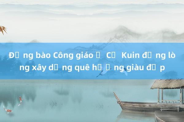 Đồng bào Công giáo ở Cư Kuin đồng lòng xây dựng quê hương giàu đẹp