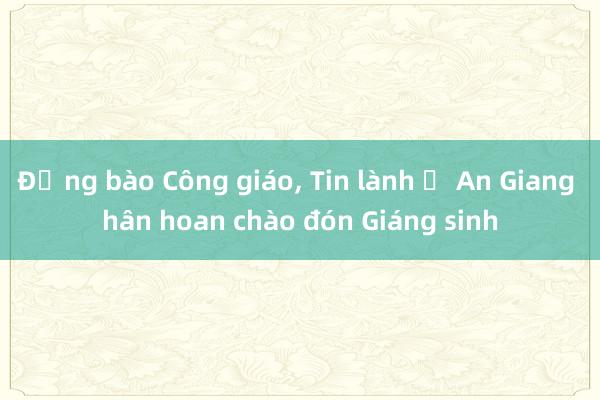 Đồng bào Công giáo, Tin lành ở An Giang hân hoan chào đón Giáng sinh