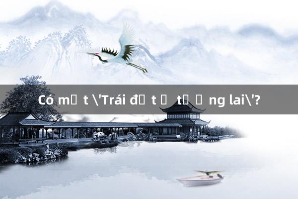 Có một 'Trái đất ở tương lai'?
