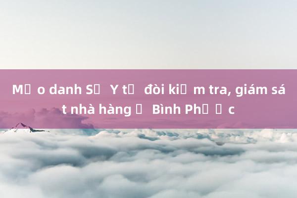 Mạo danh Sở Y tế đòi kiểm tra， giám sát nhà hàng ở Bình Phước