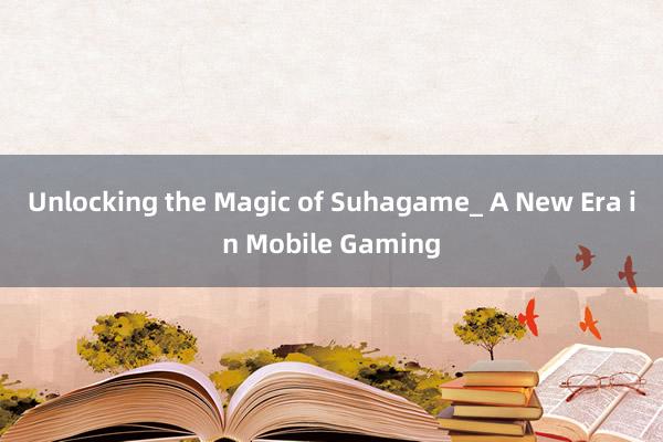 Unlocking the Magic of Suhagame_ A New Era in Mobile Gaming