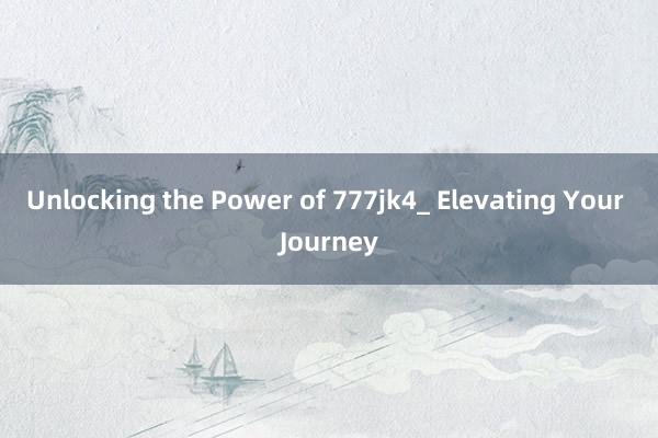 Unlocking the Power of 777jk4_ Elevating Your Journey