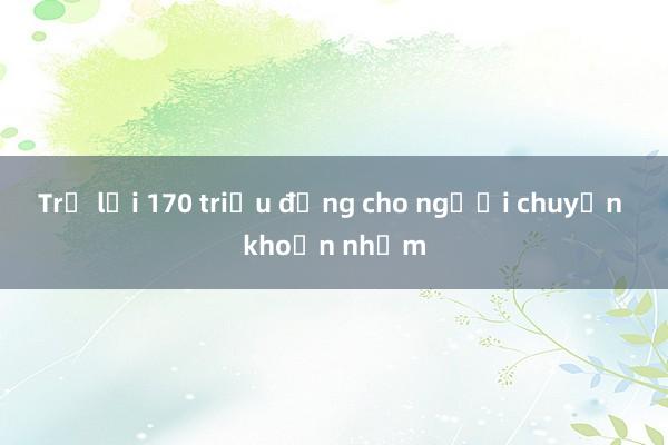 Trả lại 170 triệu đồng cho người chuyển khoản nhầm